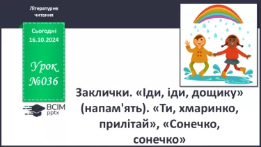 №036 - Заклички. «Іди, іди, дощику» (напам'ять). «Ти, хмаринко, прилітай», «Сонечко, сонечко» (за вибором на­пам'ять).