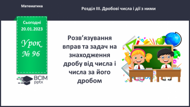 №096 - Розв’язування вправ та задач на знаходження дробу від числа і числа за його дробом.