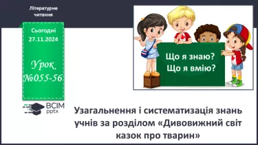 №055-56 - Узагальнення і систематизація знань учнів за розділом «Дивовижний світ казок про тварин». Що я знаю? Що я вмію?