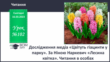 №102 - Дослідження медіа «Цвітуть гіацинти у парку». За Ніною Наркевич «Лесина квітка». Читання в особах.