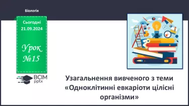 №15 - Узагальнення вивченого з теми «Одноклітинні евкаріоти цілісні організми».