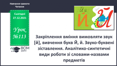 №113 - Закріплення вміння вимовляти звук [й], вивчення букв Й, й. Звуко-буквені зіставлення. Аналітико-синтетичні види роботи зі словами–назвами предметів,