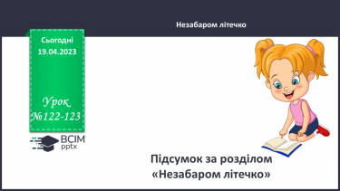 №122-123 - Підсумковий урок за розділом «Незабаром літечко».