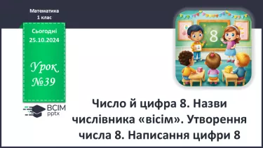 №039 - Число й цифра 8. Назви числівника «вісім». Утворення числа 8. Склад числа 8. Написання цифри.