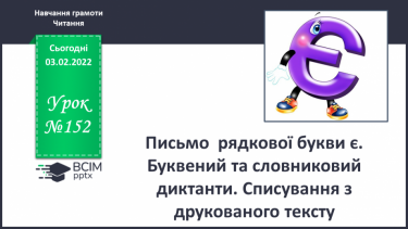 №152 - Письмо  рядкової букви є. Письмо рядкової букви є. Буквений та словниковий диктанти. Списування з друкованого тексту.