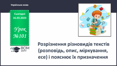 №101 - Розрізнення різновидів текстів (розповідь, опис, міркування, есе) і пояснює їх призначення