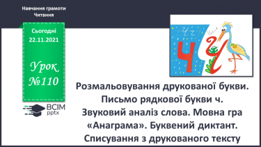 №110 - Розмальовування друкованої букви. Письмо рядкової букви ч . Звуковий аналіз слова. Мовна гра «Анаграма». Буквений диктант. Списування з друкованого тексту.