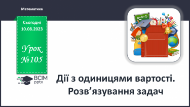 №105 - Дії з одиницями вартості. Розв’язування задач.