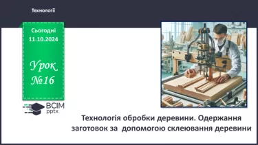 №16 - Технологія обробки деревини. Одержання заготовок за  допомогою склеювання деревини