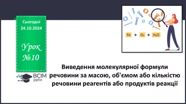 №10 - Виведення молекулярної формули речовини за масою, об'ємом або кількістю речовини реагентів або продуктів реакції.