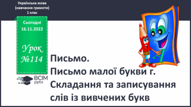 №114 - Письмо. Письмо малої букви г. Складання та записування слів із вивчених букв.