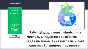 №067 - Таблиці додавання і віднімання числа 6.Складання і розв’язування задач на зменшення числа на кілька одиниць і різницеве порівняння.