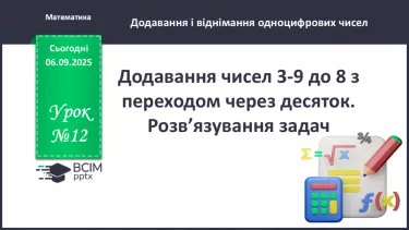 №012 - Додавання чисел 3-9 до 8 з переходом через десяток. Розв’язування задач. №012 - Додавання чисел 3-9 до 8 з переходом через десяток. Розв’язування задач.