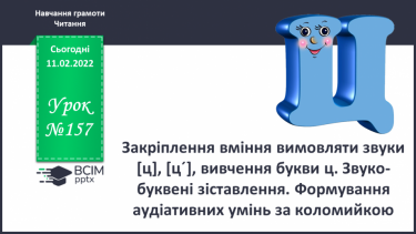 №157 - Закріплення вміння вимовляти звуки [ц], [ц´], вивчення букви ц. Звуко-буквені зіставлення. Формування аудіативних умінь за коломийкою