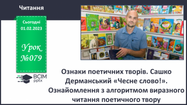 №079 - Ознаки поетичних творів. Сашко Дерманський «Чесне слово!». Ознайомлення з алгоритмом виразного читання поетичного твору.