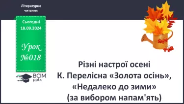 №018 - Різні настрої осені К. Переліска «Золота осінь», «Недале­ко до зими» (за вибором напам'ять)