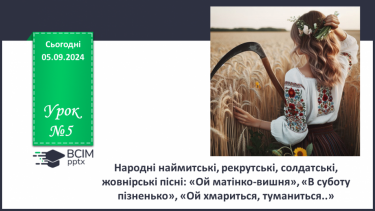 №05 - Народні наймитські, рекрутські, солдатські, жовнірські пісні: «Ой матінко-вишня», «В суботу пізненько», «Ой хмариться, туманиться..»