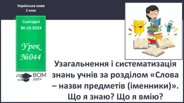 №044 - Узагальнення і систематизація знань учнів за розділом «Слова – назви предметів (іменники)». Що я знаю? Що я вмію?