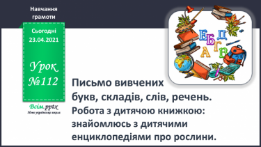 №112 - Письмо вивчених букв, складів, слів, речень. Робота з дитячою книжкою: знайомлюсь з дитячими енциклопедіями про рослин.