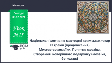 №15 - Національні мотиви в мистецтві кримських татар та греків (продовження) Мистецтво мозаїки. Поняття: мозаїка.  Створення  новорічного подарунку