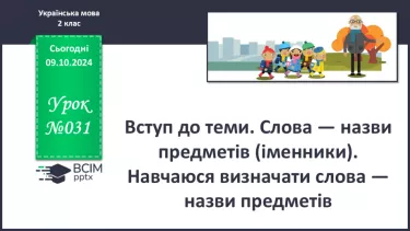 №031 - Вступ до теми. Слова — назви предметів (іменники). Навча­юся визначати слова — назви предметів.