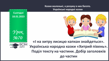 №070 - І на хитру лисицю капкан знайдеться». Українська народна казки «Хитрий півень». Поділ тексту на частини.