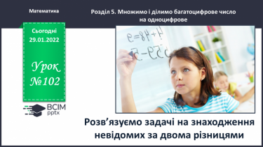 №102 - Розв’язуємо задачі на знаходження невідомих за двома різницями