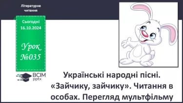 №035 - Українські народні пісні. «Зайчику, зайчику». Читання в особах. Перегляд мультфільму.