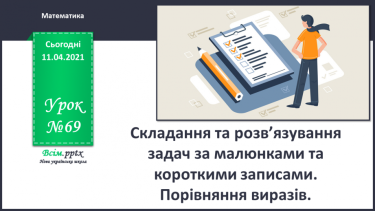 №069 - Складання та розв’язування задач за малюнками та короткими записами. Порівняння виразів.