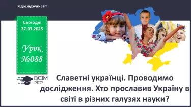 №088 - Славетні українці. Проводимо дослідження. Хто просла­вив Україну в світі в різних галузях науки?