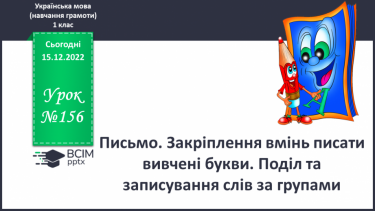 №156 - Письмо. Закріплення вмінь писати вивчені букви. Поділ та записування слів за групами.