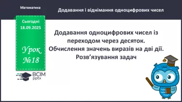 №018 - Додавання одноцифрових чисел із переходом через десяток. Обчислення значень виразів на дві дії. №018 - Додавання одноцифрових чисел із переходом через десяток. Обчислення значень виразів на дві дії.
