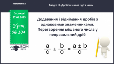 №104 - Додавання і віднімання дробів з однаковими знаменниками. Перетворення мішаного числа у неправильний дріб