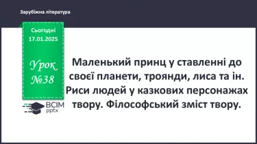 №38 - Маленький принц у ставленні до своєї планети, троянди, лиса та ін. Риси людей у казкових персонажах твору. Філософський зміст твору.