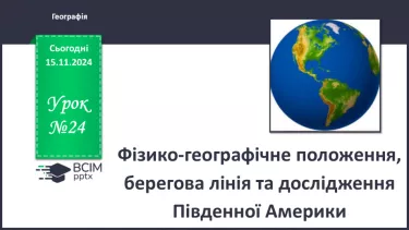 №24 - Фізико-географічне положення, берегова лінія та дослідження Південної Америки.