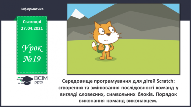 №19 - Середовище програмування для дітей Scratch: створення та змінювання послідовності команд у вигляді словесних, символьних блоків. Порядок виконання команд виконавцем.