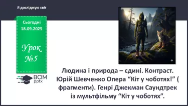 №05 - Людина і природа – єдині. Контраст. Юрій Шевченко Опера “Кіт у чоботях!” ( фрагменти). Генрі Джекман Саундтрек із мультфільму “Кіт у чоботях”. №05 - Людина і природа – єдині. Контраст. Юрій Шевченко Опера “Кіт у чоботях!” ( фрагменти). Генрі Джекман Саундтрек із мультфільму “Кіт у чоботях”.