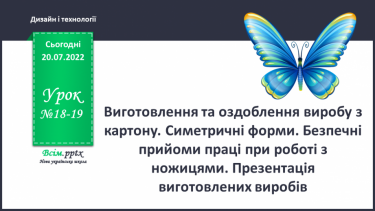 №18-19 - Виготовлення та оздоблення виробу з картону. Симетричні форми. Безпечні прийоми праці при роботі з ножицями. Презентація виготовлених виробів.