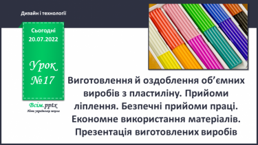 №17 - Виготовлення й оздоблення об’ємних виробів з пластиліну. Прийоми ліплення. Безпечні прийоми праці. Економне використання матеріалів. Презентація виготовлених виробів.