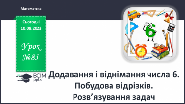 №085 - Додавання і віднімання числа 6. Побудова відрізків. Розв’язування задач.