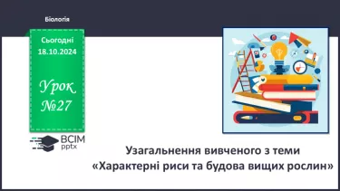 №27 - Узагальнення вивченого з теми «Характерні риси та будова вищих рослин».