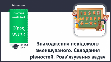 №112 - Знаходження невідомого зменшуваного. Складання рівностей. Розв’язування задач.