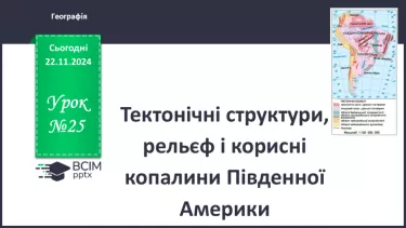 №25 - Тектонічні структури, рельєф і корисні копалини Південної Америки.