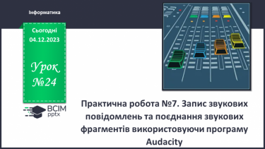 №24 - Практична робота №7. Запис звукових повідомлень та поєднання звукових фрагментів використовуючи програму Audacity.