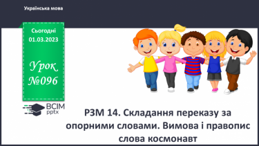 №096 - Урок розвитку зв’язного мовлення 14. Складання переказу за опорними словами. Вимова і правопис слова космонавт.