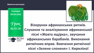 №29-30 - Візерунки африканських ритмів.  Слухання та аналізування африканської пісні «Жовта ящірка», звучання африканських барабанів.