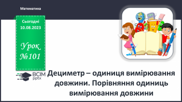 №101 - Дециметр - одиниця вимірювання довжини. Порівняння одиниць вимірювання довжини.