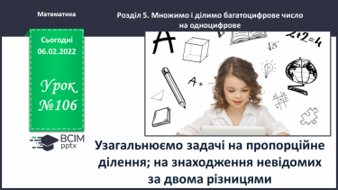 №106 - Узагальнюємо задачі на пропорційне ділення; на знаходження невідомих за двома різницями