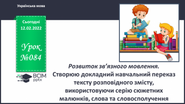 №084 - Розвиток зв’язного мовлення. Створюю докладний навчальний переказ тексту розповідного змісту, використовуючи серію сюжетних малюнків, слова та словосполучення.