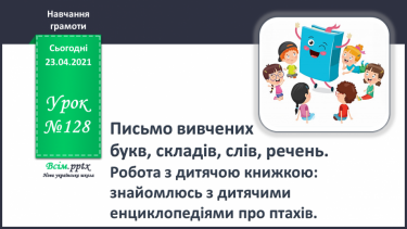 №128 - Письмо вивчених букв, складів, слів, речень. Робота з дитячою книжкою: знайомлюсь з дитячими енциклопедіями про птахів.